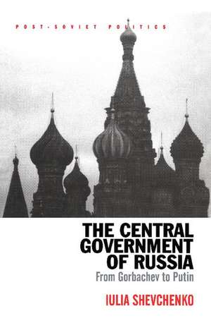 The Central Government of Russia: From Gorbachev to Putin de Iulia Shevchenko