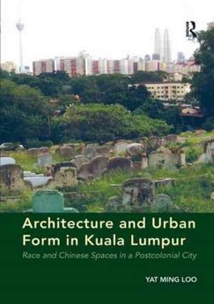 Architecture and Urban Form in Kuala Lumpur: Race and Chinese Spaces in a Postcolonial City de Yat Ming Loo