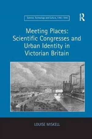 Meeting Places: Scientific Congresses and Urban Identity in Victorian Britain de Louise Miskell