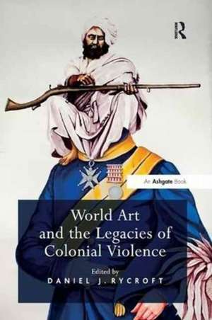 World Art and the Legacies of Colonial Violence de Daniel J. Rycroft