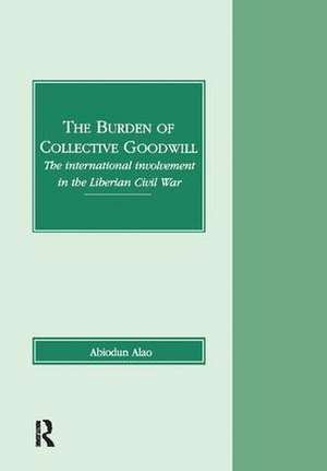 The Burden of Collective Goodwill: The International Involvement in the Liberian Civil War de Abiodun Alao