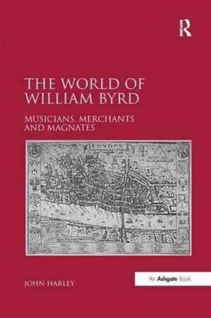 The World of William Byrd: Musicians, Merchants and Magnates de John Harley