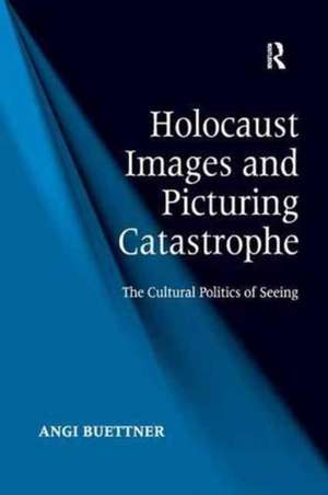 Holocaust Images and Picturing Catastrophe: The Cultural Politics of Seeing de Angi Buettner