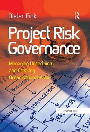 Project Risk Governance: Managing Uncertainty and Creating Organisational Value de Dieter Fink