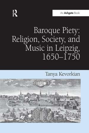 Baroque Piety: Religion, Society, and Music in Leipzig, 1650–1750 de Tanya Kevorkian