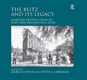 The Blitz and its Legacy: Wartime Destruction to Post-War Reconstruction de Peter J. Larkham