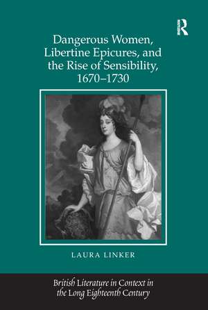 Dangerous Women, Libertine Epicures, and the Rise of Sensibility, 1670-1730 de Laura Linker