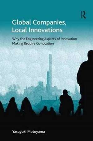 Global Companies, Local Innovations: Why the Engineering Aspects of Innovation Making Require Co-location de Yasuyuki Motoyama