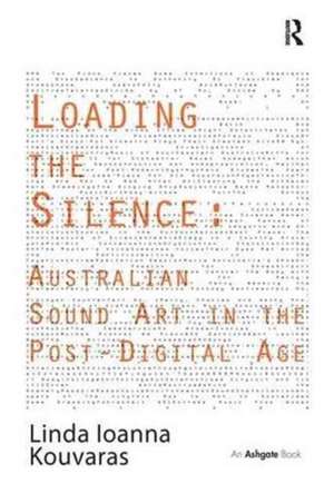 Loading the Silence: Australian Sound Art in the Post-Digital Age de Linda Ioanna Kouvaras