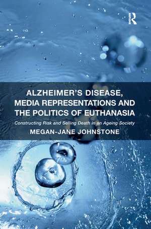 Alzheimer's Disease, Media Representations and the Politics of Euthanasia: Constructing Risk and Selling Death in an Ageing Society de Megan-Jane Johnstone