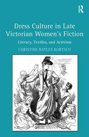 Dress Culture in Late Victorian Women's Fiction: Literacy, Textiles, and Activism de Christine Bayles Kortsch