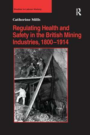 Regulating Health and Safety in the British Mining Industries, 1800–1914 de Catherine Mills