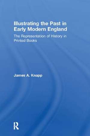 Illustrating the Past in Early Modern England: The Representation of History in Printed Books de James A. Knapp