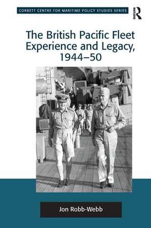 The British Pacific Fleet Experience and Legacy, 1944–50 de Jon Robb-Webb