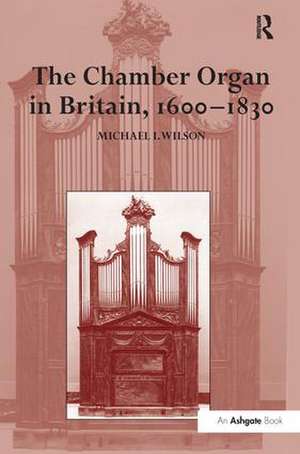 The Chamber Organ in Britain, 1600–1830 de Michael I. Wilson