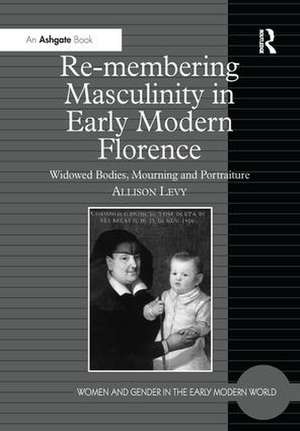 Re-membering Masculinity in Early Modern Florence: Widowed Bodies, Mourning and Portraiture de Allison Levy