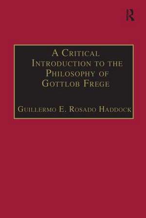 A Critical Introduction to the Philosophy of Gottlob Frege de Guillermo E. Rosado Haddock