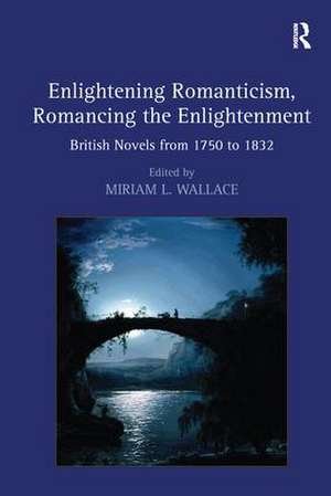 Enlightening Romanticism, Romancing the Enlightenment: British Novels from 1750 to 1832 de Miriam L. Wallace