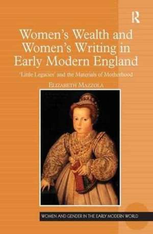 Women's Wealth and Women's Writing in Early Modern England: 'Little Legacies' and the Materials of Motherhood de Elizabeth Mazzola