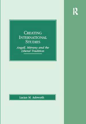 Creating International Studies: Angell, Mitrany and the Liberal Tradition de Lucian M. Ashworth