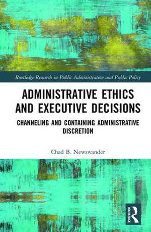 Administrative Ethics and Executive Decisions: Channeling and Containing Administrative Discretion de Chad B. Newswander