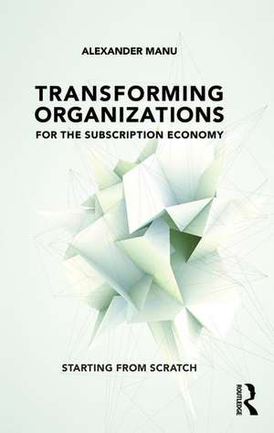 Transforming Organizations for the Subscription Economy: Starting from Scratch de Alexander Manu