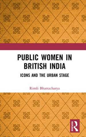 Public Women in British India: Icons and the Urban Stage de Rimli Bhattacharya