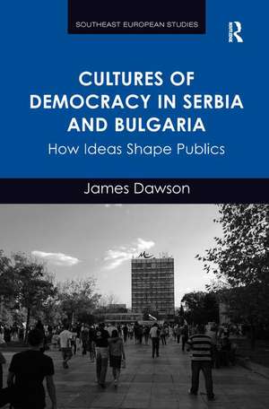 Cultures of Democracy in Serbia and Bulgaria: How Ideas Shape Publics de James Dawson