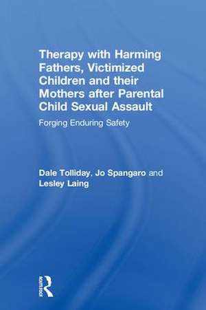 Therapy with Harming Fathers, Victimized Children and their Mothers after Parental Child Sexual Assault: Forging Enduring Safety de Dale Tolliday