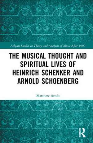 The Musical Thought and Spiritual Lives of Heinrich Schenker and Arnold Schoenberg de Matthew Arndt