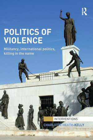 Politics of Violence: Militancy, International Politics, Killing in the name de Charlotte Heath-Kelly