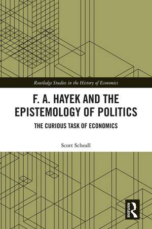 F. A. Hayek and the Epistemology of Politics: The Curious Task of Economics de Scott Scheall