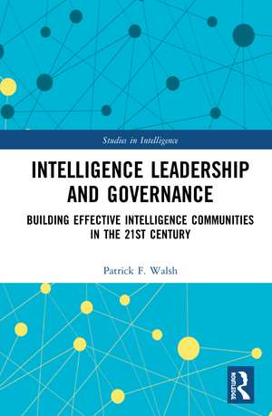 Intelligence Leadership and Governance: Building Effective Intelligence Communities in the 21st Century de Patrick F. Walsh