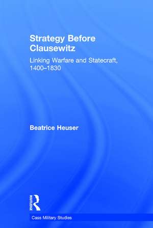 Strategy Before Clausewitz: Linking Warfare and Statecraft, 1400-1830 de Beatrice Heuser