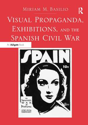 Visual Propaganda, Exhibitions, and the Spanish Civil War de Miriam M. Basilio