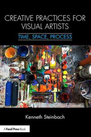 Creative Practices for Visual Artists: Time, Space, Process de Kenneth Steinbach