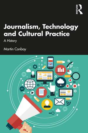 Journalism, Technology and Cultural Practice: A History de Martin Conboy