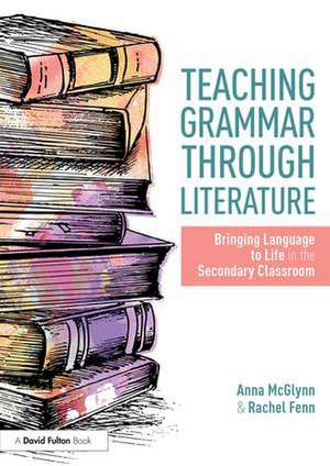 Teaching Grammar through Literature: Bringing Language to Life in the Secondary Classroom de Anna McGlynn