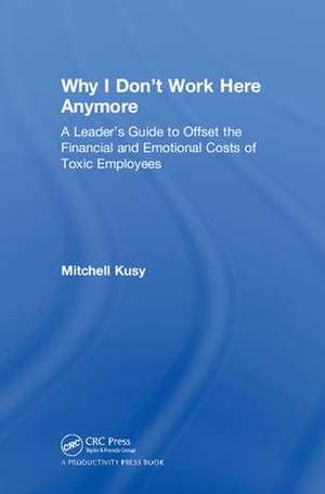 Why I Don't Work Here Anymore: A Leader’s Guide to Offset the Financial and Emotional Costs of Toxic Employees de Mitchell Kusy