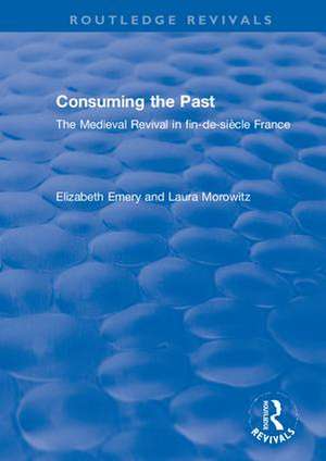 Consuming the Past: The Medieval Revival in fin-de-siècle France de Elizabeth Emery