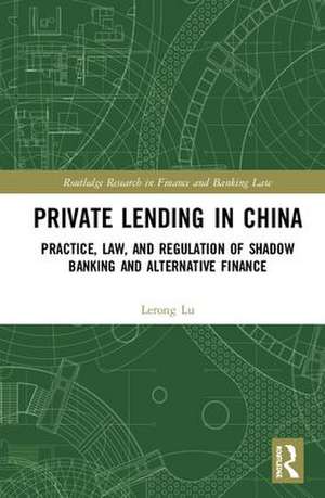 Private Lending in China: Practice, Law, and Regulation of Shadow Banking and Alternative Finance de Lerong Lu