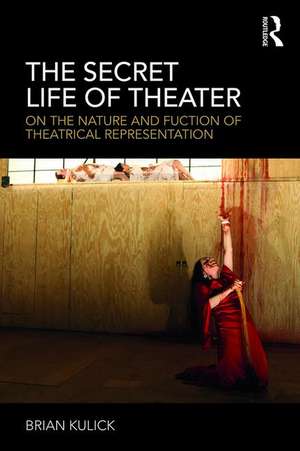 The Secret Life of Theater: On the Nature and Function of Theatrical Representation de Brian Kulick