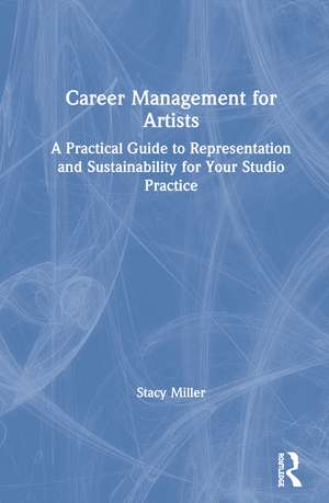 Career Management for Artists: A Practical Guide to Representation and Sustainability for Your Studio Practice de Stacy Miller