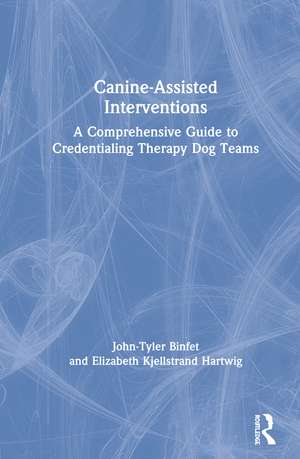 Canine-Assisted Interventions: A Comprehensive Guide to Credentialing Therapy Dog Teams de John-Tyler Binfet