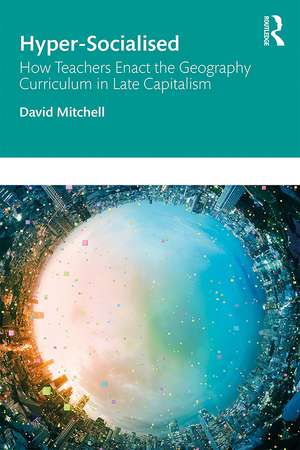 Hyper-Socialised: How Teachers Enact the Geography Curriculum in Late Capitalism de David Mitchell