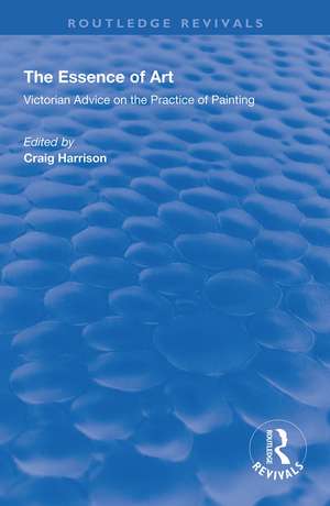 The Essence of Art: Victorian Advice on the Practice of Painting de Craig Harrison