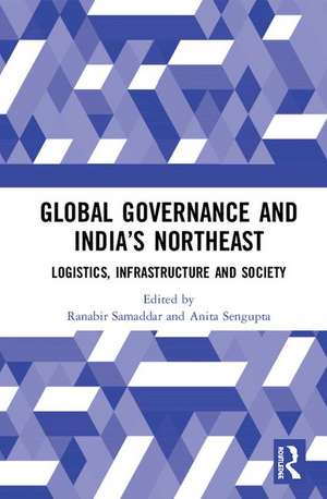 Global Governance and India’s North-East: Logistics, Infrastructure and Society de Ranabir Samaddar