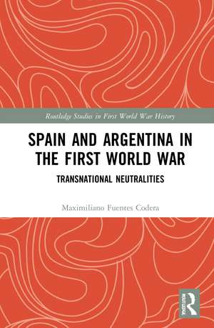 Spain and Argentina in the First World War: Transnational Neutralities de Maximiliano Fuentes Codera