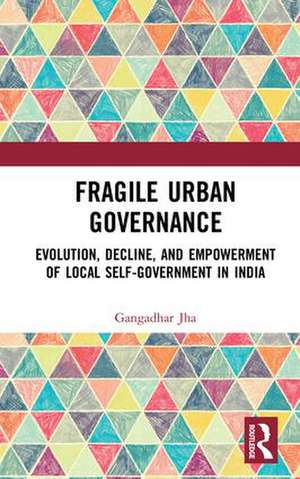 Fragile Urban Governance: Evolution, Decline, and Empowerment of Local Self-Government in India de Gangadhar Jha