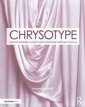 Chrysotype: A Contemporary Guide to Photographic Printing in Gold de Leanne McPhee